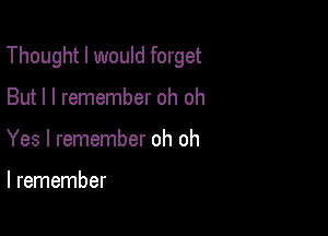 Thought I would forget

But I I remember oh oh
Yes I remember oh oh

I remember