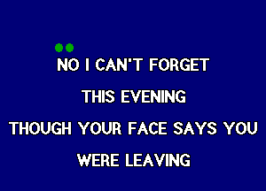 NO I CAN'T FORGET

THIS EVENING
THOUGH YOUR FACE SAYS YOU
WERE LEAVING
