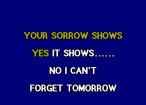 YOUR SORROW SHOWS

YES IT SHOWS ......
NO I CAN'T
FORGET TOMORROW