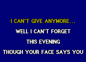 I CAN'T GIVE ANYMORE...

WELL I CAN'T FORGET
THIS EVENING
THOUGH YOUR FACE SAYS YOU