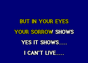BUT IN YOUR EYES

YOUR SORROW SHOWS
YES IT SHOWS...
I CAN'T LIVE....