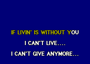 IF LIVIN' IS WITHOUT YOU
I CAN'T LIVE....
I CAN'T GIVE ANYMORE...