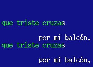 que triste cruzas

por mi balc6n.
que trlste cruzas

por mi balc6n.