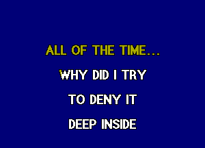 ALL OF THE TIME...

WHY DID I TRY
TO DENY IT
DEEP INSIDE