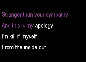 Stranger than your sympathy
And this is my apology

I'm killin' myself

From the inside out