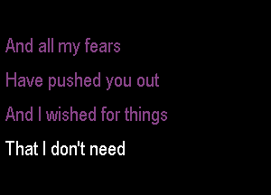 And all my fears

Have pushed you out

And I wished for things
That I don't need