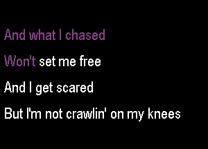 And what I chased
Won't set me free

And I get scared

But I'm not crawlin' on my knees