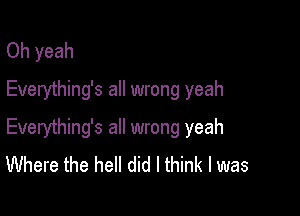 Oh yeah
Everything's all wrong yeah

Everything's all wrong yeah
Where the hell did I think I was