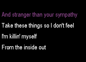 And stranger than your sympathy

Take these things so I don't feel
I'm killin' myself

From the inside out