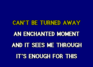 CAN'T BE TURNED AWAY
AN ENCHANTED MOMENT
AND IT SEES ME THROUGH

IT'S ENOUGH FOR THIS I