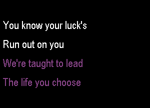 You know your luck's
Run out on you

We're taught to lead

The life you choose