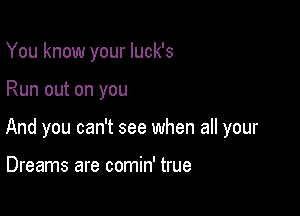 You know your luck's

Run out on you

And you can't see when all your

Dreams are comin' true