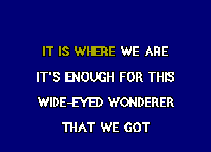 IT IS WHERE WE ARE

IT'S ENOUGH FOR THIS
WlDE-EYED WONDERER
THAT WE GOT