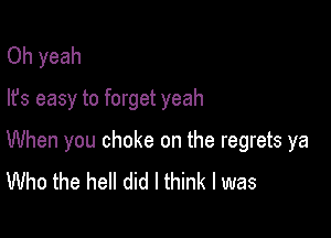 Oh yeah
lfs easy to forget yeah

When you choke on the regrets ya
Who the hell did I think I was