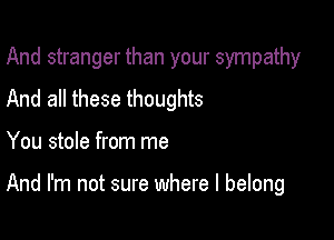 And stranger than your sympathy
And all these thoughts

You stole from me

And I'm not sure where I belong