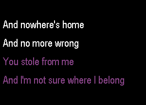 And nowhere's home
And no more wrong

You stole from me

And I'm not sure where I belong