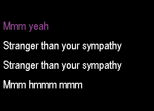 Mmm yeah

Stranger than your sympathy
Stranger than your sympathy

Mmm hmmm mmm