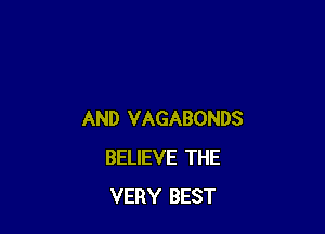 AND VAGABONDS
BELIEVE THE
VERY BEST