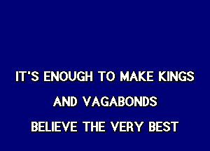 IT'S ENOUGH TO MAKE KINGS
AND VAGABONDS
BELIEVE THE VERY BEST