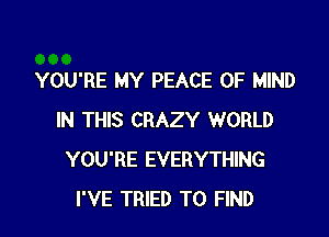 YOU'RE MY PEACE OF MIND

IN THIS CRAZY WORLD
YOU'RE EVERYTHING
I'VE TRIED TO FIND