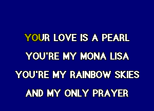 YOUR LOVE IS A PEARL

YOU'RE MY MONA LISA
YOU'RE MY RAINBOW SKIES
AND MY ONLY PRAYER