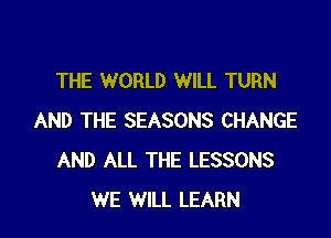 THE WORLD WILL TURN

AND THE SEASONS CHANGE
AND ALL THE LESSONS
WE WILL LEARN