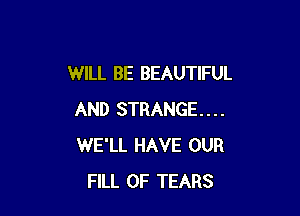 WILL BE BEAUTIFUL

AND STRANGE...
WE'LL HAVE OUR
FILL 0F TEARS