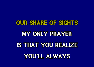 OUR SHARE 0F SIGHTS

MY ONLY PRAYER
IS THAT YOU REALIZE
YOU'LL ALWAYS
