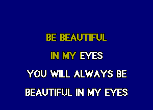 BE BEAUTIFUL

IN MY EYES
YOU WILL ALWAYS BE
BEAUTIFUL IN MY EYES
