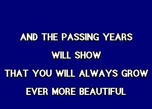 AND THE PASSING YEARS

WILL SHOW
THAT YOU WILL ALWAYS GROW
EVER MORE BEAUTIFUL