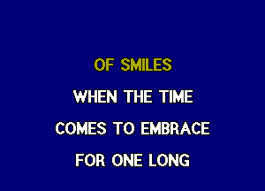 0F SMILES

WHEN THE TIME
COMES TO EMBRACE
FOR ONE LONG