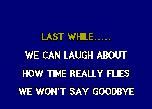 LAST WHILE .....

WE CAN LAUGH ABOUT
HOW TIME REALLY FLIES
WE WON'T SAY GOODBYE