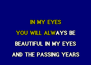 IN MY EYES

YOU WILL ALWAYS BE
BEAUTIFUL IN MY EYES
AND THE PASSING YEARS