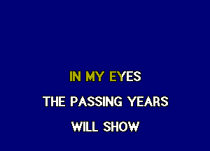 IN MY EYES
THE PASSING YEARS
WILL SHOW