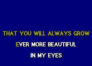 THAT YOU WILL ALWAYS GROW
EVER MORE BEAUTIFUL
IN MY EYES