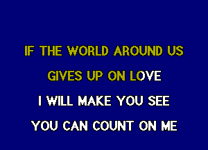 IF THE WORLD AROUND US

GIVES UP ON LOVE
I WILL MAKE YOU SEE
YOU CAN COUNT ON ME