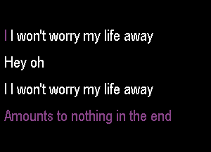 I I won't worry my life away

Hey oh

I I won't worry my life away

Amounts to nothing in the end