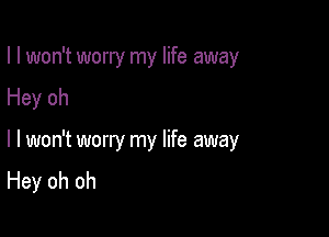 I I won't worry my life away

Hey oh

I I won't worry my life away
Hey oh oh