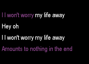 I I won't worry my life away

Hey oh

I I won't worry my life away

Amounts to nothing in the end