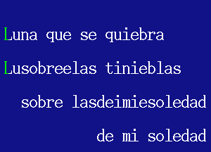 Luna que se quiebra
Lusobreelas tinieblas
sobre lasdeimiesoledad

de mi soledad