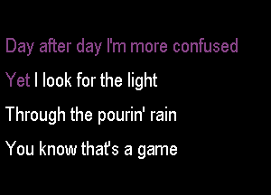 Day after day I'm more confused

Yet I look for the light
Through the pourin' rain

You know thafs a game