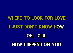 WHERE TO LOOK FOR LOVE

I JUST DON'T KNOW HOW
0H.. GIRL
HOW I DEPEND ON YOU