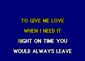TO GIVE ME LOVE

WHEN I NEED IT
RIGHT ON TIME YOU
WOULD ALWAYS LEAVE