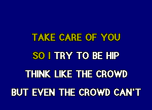 TAKE CARE OF YOU

SO I TRY TO BE HIP
THINK LIKE THE CROWD
BUT EVEN THE CROWD CAN'T