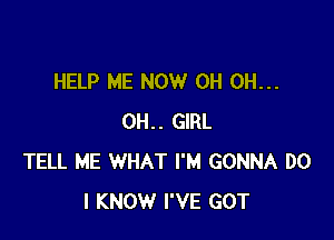 HELP ME NOW 0H OH...

OH.. GIRL
TELL ME WHAT I'M GONNA DO
I KNOW I'VE GOT