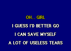 0H. . GIRL

I GUESS I'D BETTER GO
I CAN SAVE MYSELF
A LOT OF USELESS TEARS