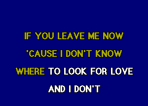 IF YOU LEAVE ME NOW

'CAUSE I DON'T KNOW
WHERE TO LOOK FOR LOVE
AND I DON'T