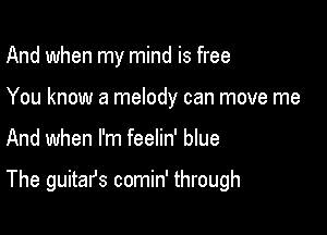And when my mind is free
You know a melody can move me

And when I'm feelin' blue

The guitafs comin' through