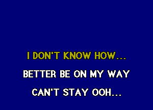 I DON'T KNOW HOW...
BETTER BE ON MY WAY
CAN'T STAY 00H...