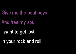 Give me the beat boys
And free my soul

lwant to get lost

In your rock and roll